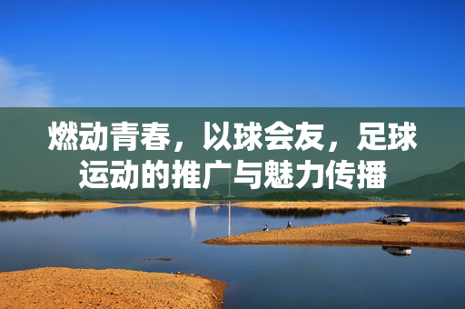燃动青春，以球会友，足球运动的推广与魅力传播