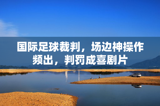 国际足球裁判，场边神操作频出，判罚成喜剧片