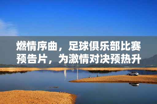 燃情序曲，足球俱乐部比赛预告片，为激情对决预热升温