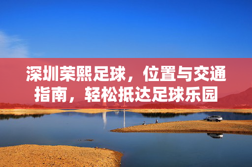 深圳荣熙足球，位置与交通指南，轻松抵达足球乐园