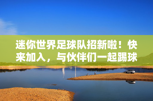 迷你世界足球队招新啦！快来加入，与伙伴们一起踢球、创造、赢取荣耀！迷你世界足球队招新啦！快来加入，与伙伴们一起踢球、创造、赢取荣耀！