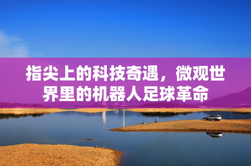 指尖上的科技奇遇，微观世界里的机器人足球革命
