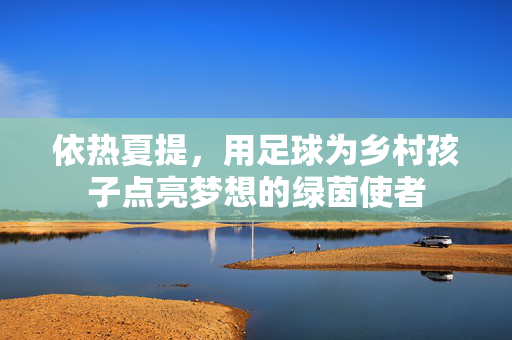 依热夏提，用足球为乡村孩子点亮梦想的绿茵使者