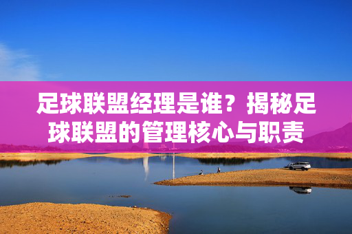 足球联盟经理是谁？揭秘足球联盟的管理核心与职责