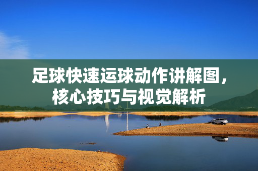 足球快速运球动作讲解图，核心技巧与视觉解析
