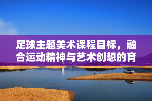 足球主题美术课程目标，融合运动精神与艺术创想的育人实践