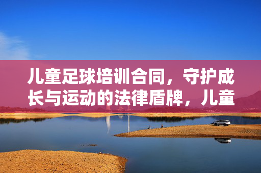 儿童足球培训合同,守护成长与运动的法律盾牌,儿童足球培训合同,守护成长与运动的法律盾牌