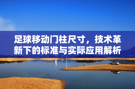 足球移动门柱尺寸，技术革新下的标准与实际应用解析，足球移动门柱尺寸，技术革新背景下的标准规范与实际应用解析