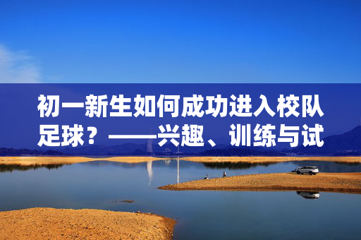 初一新生如何成功进入校队足球？——兴趣、训练与试训全攻略
