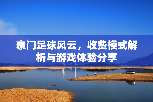 豪门足球风云，收费模式解析与游戏体验分享