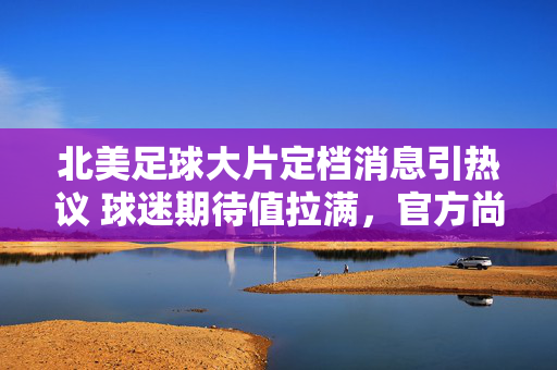 北美足球大片定档消息引热议 球迷期待值拉满，官方尚未公布具体日期？北美足球大片定档消息引热议 球迷期待值拉满 官方尚未公布具体日期