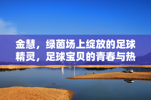金慧，绿茵场上绽放的足球精灵，足球宝贝的青春与热爱，金慧，绿茵场上绽放的足球精灵，足球宝贝的青春与热爱