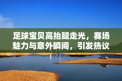 足球宝贝高抬腿走光，赛场魅力与意外瞬间，引发热议与职业反思，足球宝贝高抬腿走光，赛场魅力与意外瞬间，引发热议及职业反思