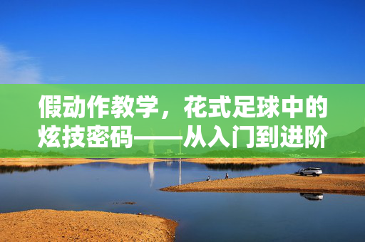 假动作教学，花式足球中的炫技密码——从入门到进阶的进阶指南，假动作教学，花式足球炫技密码的进阶指南（从入门到精通）