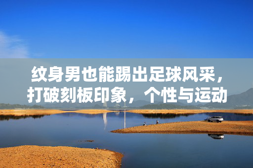 纹身男也能踢出足球风采，打破刻板印象，个性与运动共舞