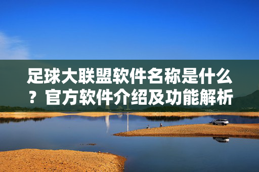 足球大联盟软件名称是什么？官方软件介绍及功能解析，足球大联盟软件名称是什么？官方软件介绍及功能解析