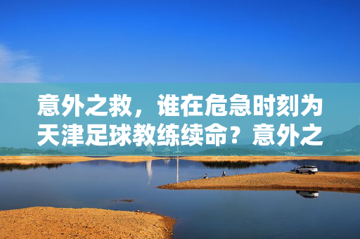 意外之救，谁在危急时刻为天津足球教练续命？意外之救，谁在危急时刻为天津足球教练续命？