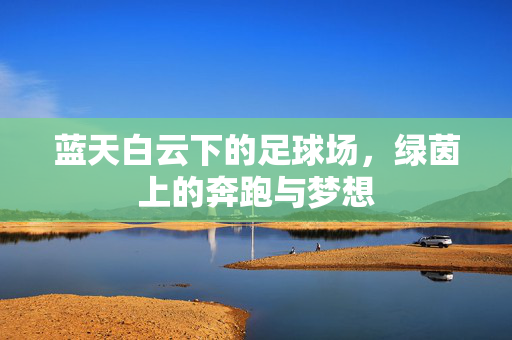 蓝天白云下的足球场，绿茵上的奔跑与梦想