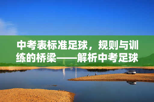 中考表标准足球，规则与训练的桥梁——解析中考足球考核标准与实战应用，中考标准足球，规则与训练的桥梁——解析中考足球考核标准与实战应用