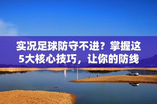 实况足球防守不进？掌握这5大核心技巧，让你的防线固若金汤！