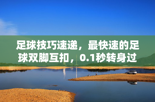 足球技巧速递，最快速的足球双脚互扣，0.1秒转身过人，掌握它让你过人如风，足球技巧速递，0.1秒转身过人，双脚互扣的快速过人秘诀