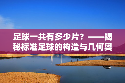 足球一共有多少片？——揭秘标准足球的构造与几何奥秘，足球一共有多少片？——揭秘标准足球的构造与几何奥秘