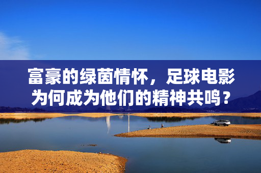 富豪的绿茵情怀，足球电影为何成为他们的精神共鸣？富豪的绿茵情怀，足球电影为何成为他们的精神共鸣？