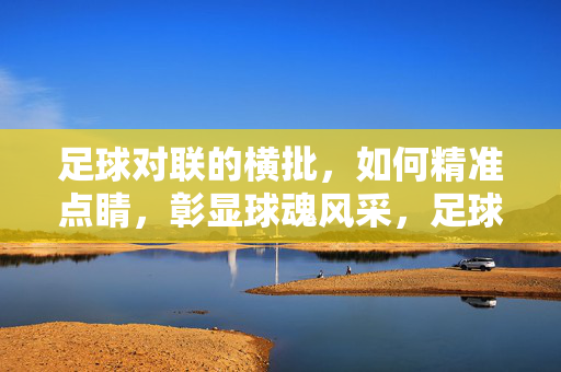 足球对联的横批，如何精准点睛，彰显球魂风采，足球对联的横批，如何精准点睛，彰显球魂风采
