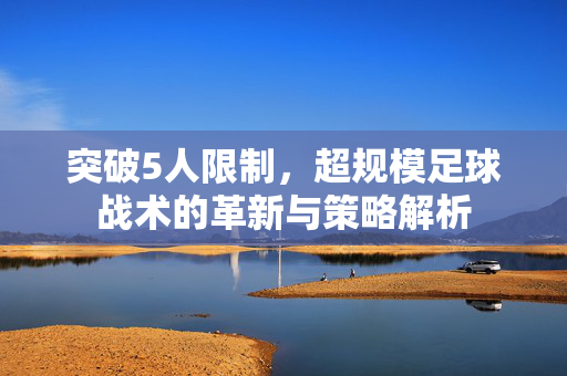 突破5人限制，超规模足球战术的革新与策略解析