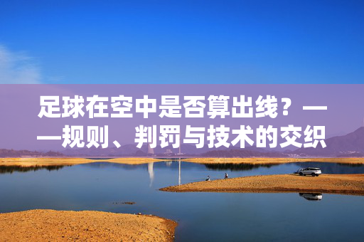 足球在空中是否算出线？——规则、判罚与技术的交织思辨，足球在空中是否算出线？——规则、判罚与技术的交织思辨