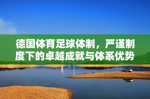德国体育足球体制，严谨制度下的卓越成就与体系优势探析，德国足球体制，严谨制度下的卓越成就与体系优势探析