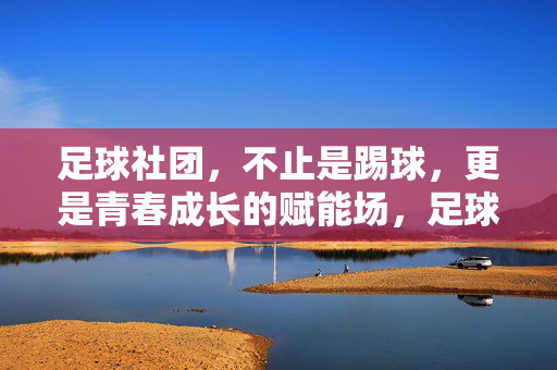 足球社团，不止是踢球，更是青春成长的赋能场，足球社团，不止是踢球，更是青春成长的赋能场