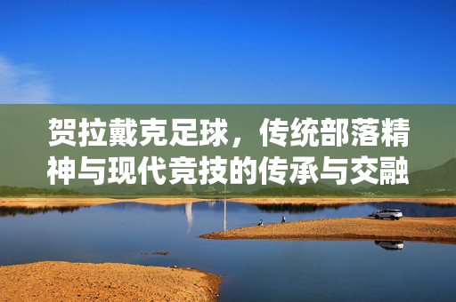 贺拉戴克足球，传统部落精神与现代竞技的传承与交融，贺拉戴克足球，传统部落精神与现代竞技的传承与交融