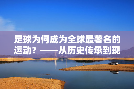 足球为何成为全球最著名的运动？——从历史传承到现代魅力的多维解析，足球为何成为全球最著名的运动？——从历史传承到现代魅力的多维解析