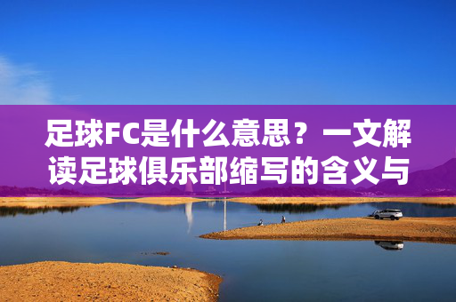 足球FC是什么意思？一文解读足球俱乐部缩写的含义与常见案例