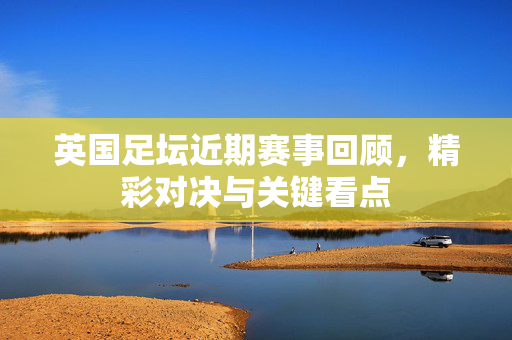 英国足坛近期赛事回顾，精彩对决与关键看点
