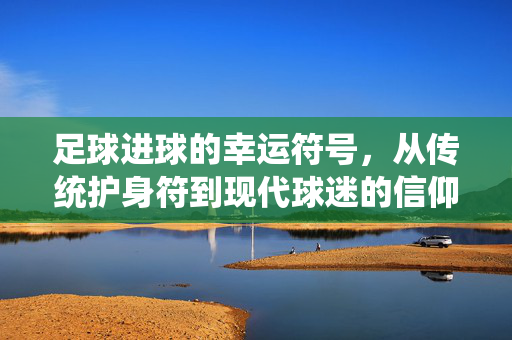 足球进球的幸运符号，从传统护身符到现代球迷的信仰，足球进球的幸运符号，从传统护身符到现代球迷的信仰
