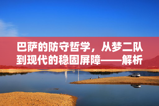 巴萨的防守哲学，从梦二队到现代的稳固屏障——解析巴塞罗那的足球防守策略，巴萨的防守哲学，从梦二队到现代的稳固屏障——解析巴塞罗那的足球防守策略