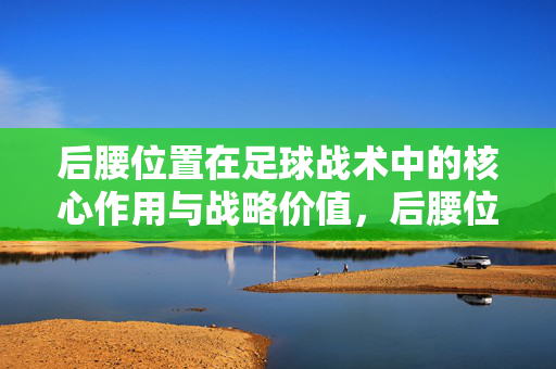 后腰位置在足球战术中的核心作用与战略价值，后腰位置在足球战术中的核心作用与战略价值
