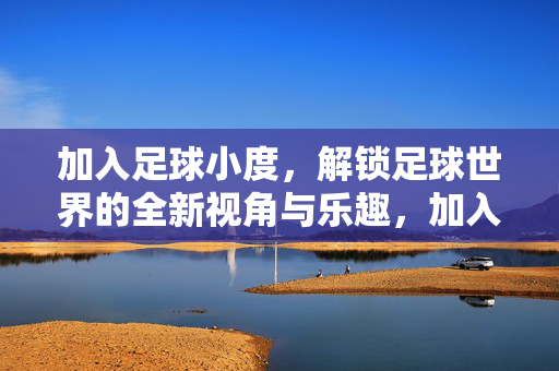 加入足球小度，解锁足球世界的全新视角与乐趣，加入足球小度，解锁足球世界的全新视角与乐趣