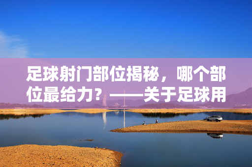 足球射门部位揭秘，哪个部位最给力？——关于足球用什么部位射门最多的探讨