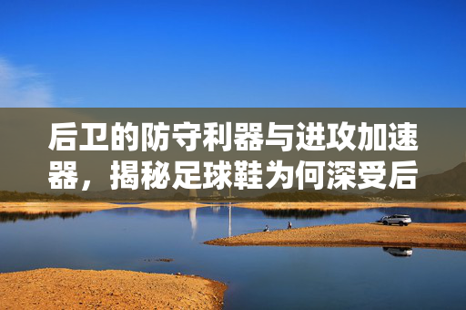 后卫的防守利器与进攻加速器，揭秘足球鞋为何深受后卫喜爱，后卫的防守利器与进攻加速器，揭秘足球鞋为何深受后卫喜爱