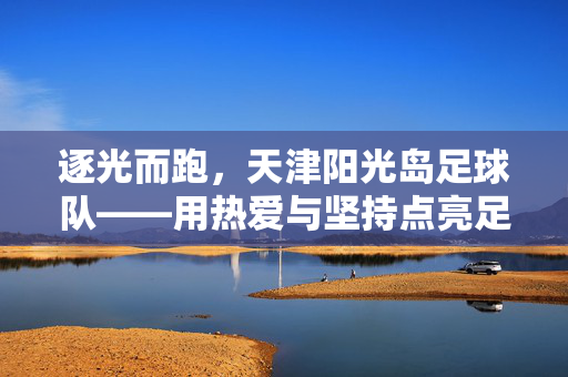 逐光而跑，天津阳光岛足球队——用热爱与坚持点亮足球梦想的灯塔，逐光而跑，天津阳光岛足球队——用热爱与坚持点亮足球梦想的灯塔