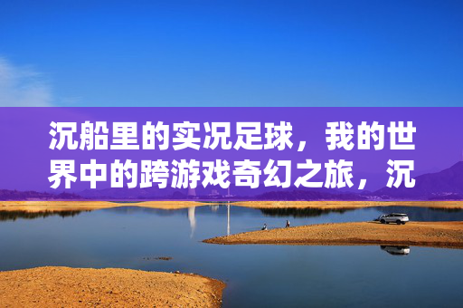 沉船里的实况足球，我的世界中的跨游戏奇幻之旅，沉船实况与我的世界奇幻，跨游戏奇幻之旅
