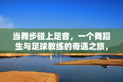 当舞步碰上足音，一个舞蹈生与足球教练的奇遇之旅，当舞步碰上足音，舞蹈生与足球教练的奇遇之旅