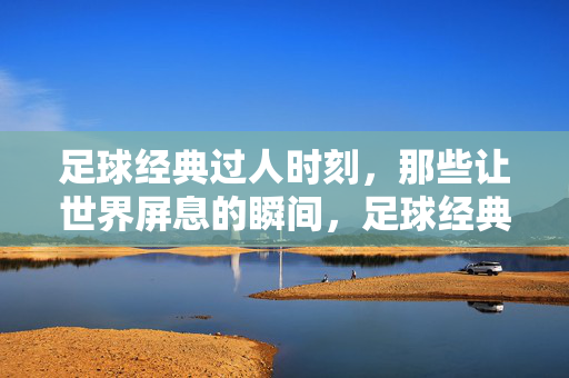 足球经典过人时刻，那些让世界屏息的瞬间，足球经典过人时刻，那些让世界屏息的瞬间