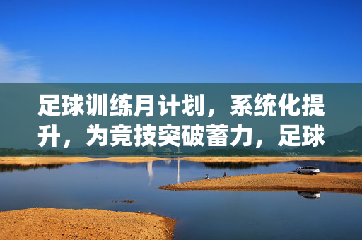 足球训练月计划，系统化提升，为竞技突破蓄力，足球训练月计划，系统化提升，为竞技突破蓄力