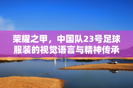 荣耀之甲，中国队23号足球服装的视觉语言与精神传承