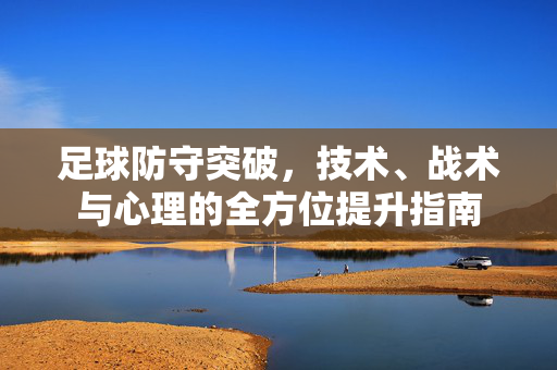 足球防守突破，技术、战术与心理的全方位提升指南