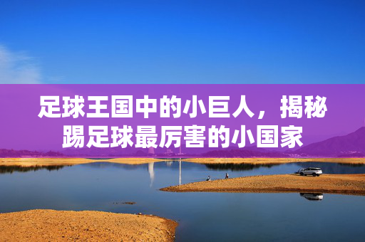 足球王国中的小巨人，揭秘踢足球最厉害的小国家
